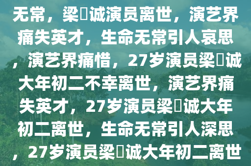 27岁演员梁祐诚大年初二突然去世，演艺界的痛失与生命的无常，梁祐诚演员离世，演艺界痛失英才，生命无常引人哀思，演艺界痛惜，27岁演员梁祐诚大年初二不幸离世，演艺界痛失英才，27岁演员梁祐诚大年初二离世，生命无常引人深思，27岁演员梁祐诚大年初二离世，演艺界痛失英才，生命无常引深思