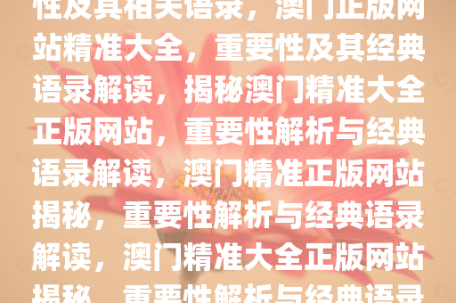 澳门精准大全正版网站的重要性及其相关语录，澳门正版网站精准大全，重要性及其经典语录解读，揭秘澳门精准大全正版网站，重要性解析与经典语录解读，澳门精准正版网站揭秘，重要性解析与经典语录解读，澳门精准大全正版网站揭秘，重要性解析与经典语录解读