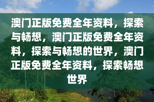 澳门正版免费全年资料，探索与畅想，澳门正版免费全年资料，探索与畅想的世界，澳门正版免费全年资料，探索畅想世界