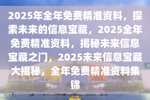 2025年全年免费精准资料，探索未来的信息宝藏，2025全年免费精准资料，揭秘未来信息宝藏之门，2025未来信息宝藏大揭秘，全年免费精准资料集锦