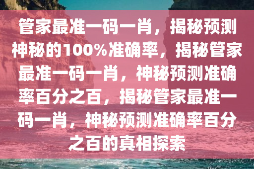 管家最准一码一肖，揭秘预测神秘的100%准确率，揭秘管家最准一码一肖，神秘预测准确率百分之百，揭秘管家最准一码一肖，神秘预测准确率百分之百的真相探索