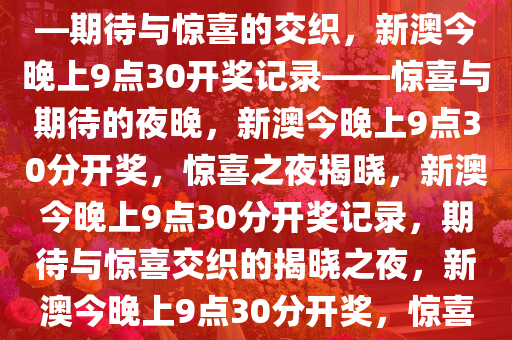 新澳今晚上9点30开奖记录——期待与惊喜的交织，新澳今晚上9点30开奖记录——惊喜与期待的夜晚，新澳今晚上9点30分开奖，惊喜之夜揭晓，新澳今晚上9点30分开奖记录，期待与惊喜交织的揭晓之夜，新澳今晚上9点30分开奖，惊喜之夜，期待揭晓