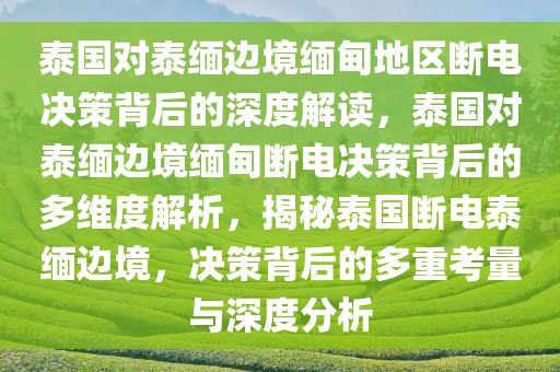 泰国对泰缅边境缅甸地区断电决策背后的深度解读，泰国对泰缅边境缅甸断电决策背后的多维度解析，揭秘泰国断电泰缅边境，决策背后的多重考量与深度分析