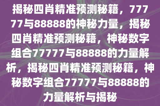 揭秘四肖精准预测秘籍，77777与88888的神秘力量，揭秘四肖精准预测秘籍，神秘数字组合77777与88888的力量解析，揭秘四肖精准预测秘籍，神秘数字组合77777与88888的力量解析与揭秘