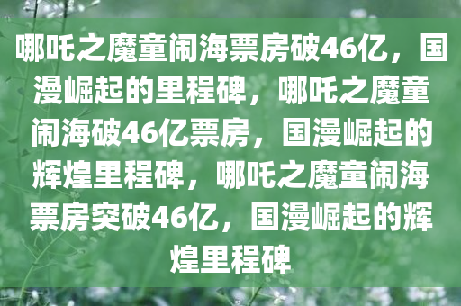 哪吒之魔童闹海票房破46亿，国漫崛起的里程碑，哪吒之魔童闹海破46亿票房，国漫崛起的辉煌里程碑，哪吒之魔童闹海票房突破46亿，国漫崛起的辉煌里程碑