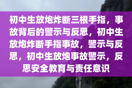 初中生放炮炸断三根手指，事故背后的警示与反思，初中生放炮炸断手指事故，警示与反思，初中生放炮事故警示，反思安全教育与责任意识