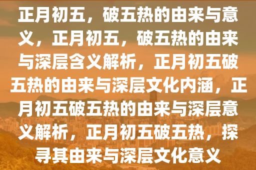 正月初五，破五热的由来与意义，正月初五，破五热的由来与深层含义解析，正月初五破五热的由来与深层文化内涵，正月初五破五热的由来与深层意义解析，正月初五破五热，探寻其由来与深层文化意义