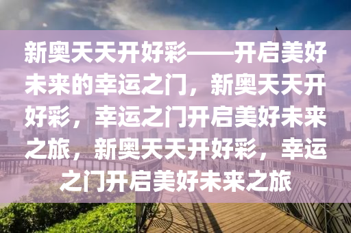 新奥天天开好彩——开启美好未来的幸运之门，新奥天天开好彩，幸运之门开启美好未来之旅，新奥天天开好彩，幸运之门开启美好未来之旅