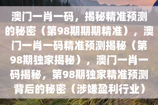 澳门一肖一码，揭秘精准预测的秘密（第98期期期精准），澳门一肖一码精准预测揭秘（第98期独家揭秘），澳门一肖一码揭秘，第98期独家精准预测背后的秘密（涉嫌盈利行业）