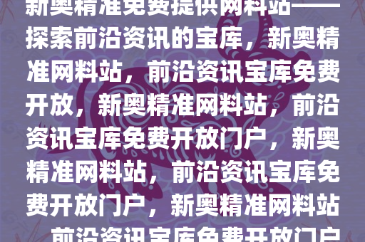 新奥精准免费提供网料站——探索前沿资讯的宝库，新奥精准网料站，前沿资讯宝库免费开放，新奥精准网料站，前沿资讯宝库免费开放门户，新奥精准网料站，前沿资讯宝库免费开放门户，新奥精准网料站，前沿资讯宝库免费开放门户