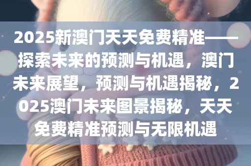 2025新澳门天天免费精准——探索未来的预测与机遇，澳门未来展望，预测与机遇揭秘，2025澳门未来图景揭秘，天天免费精准预测与无限机遇