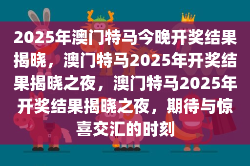 2025年澳门特马今晚开奖结果揭晓，澳门特马2025年开奖结果揭晓之夜，澳门特马2025年开奖结果揭晓之夜，期待与惊喜交汇的时刻