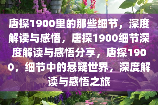 唐探1900里的那些细节，深度解读与感悟，唐探1900细节深度解读与感悟分享，唐探1900，细节中的悬疑世界，深度解读与感悟之旅