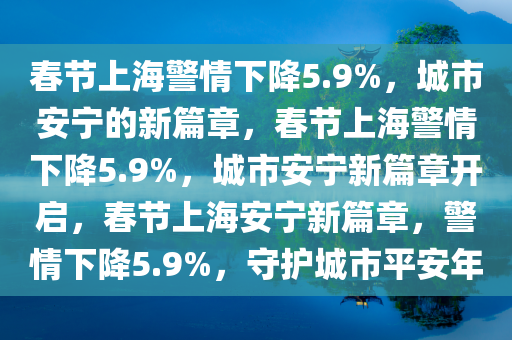 春节上海警情下降5.9%，城市安宁的新篇章，春节上海警情下降5.9%，城市安宁新篇章开启，春节上海安宁新篇章，警情下降5.9%，守护城市平安年