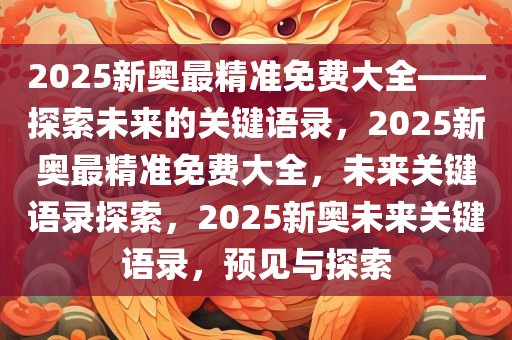 2025新奥最精准免费大全——探索未来的关键语录，2025新奥最精准免费大全，未来关键语录探索，2025新奥未来关键语录，预见与探索