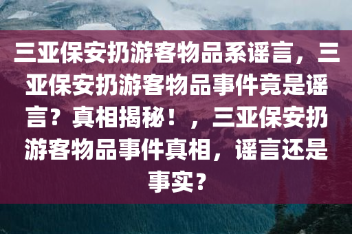 三亚保安扔游客物品系谣言，三亚保安扔游客物品事件竟是谣言？真相揭秘！，三亚保安扔游客物品事件真相，谣言还是事实？