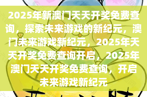 2025年新澳门天天开奖免费查询，探索未来游戏的新纪元，澳门未来游戏新纪元，2025年天天开奖免费查询开启，2025年澳门天天开奖免费查询，开启未来游戏新纪元