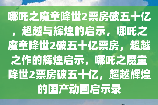 哪吒之魔童降世2票房破五十亿，超越与辉煌的启示，哪吒之魔童降世2破五十亿票房，超越之作的辉煌启示，哪吒之魔童降世2票房破五十亿，超越辉煌的国产动画启示录