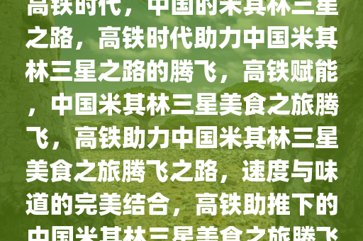 高铁时代，中国的米其林三星之路，高铁时代助力中国米其林三星之路的腾飞，高铁赋能，中国米其林三星美食之旅腾飞，高铁助力中国米其林三星美食之旅腾飞之路，速度与味道的完美结合，高铁助推下的中国米其林三星美食之旅腾飞