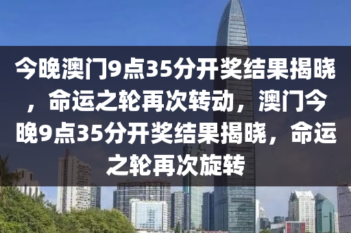 今晚澳门9点35分开奖结果揭晓，命运之轮再次转动，澳门今晚9点35分开奖结果揭晓，命运之轮再次旋转