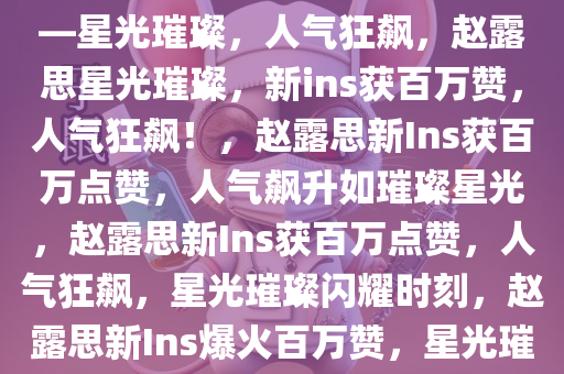 赵露思又一条ins破百万赞了——星光璀璨，人气狂飙，赵露思星光璀璨，新ins获百万赞，人气狂飙！，赵露思新Ins获百万点赞，人气飙升如璀璨星光，赵露思新Ins获百万点赞，人气狂飙，星光璀璨闪耀时刻，赵露思新Ins爆火百万赞，星光璀璨人气飙升