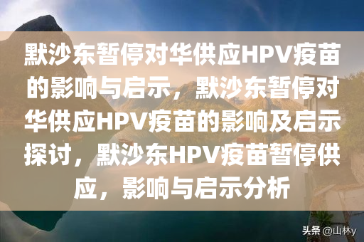 默沙东暂停对华供应HPV疫苗的影响与启示，默沙东暂停对华供应HPV疫苗的影响及启示探讨，默沙东HPV疫苗暂停供应，影响与启示分析