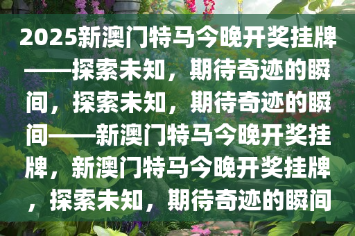 2025新澳门特马今晚开奖挂牌——探索未知，期待奇迹的瞬间，探索未知，期待奇迹的瞬间——新澳门特马今晚开奖挂牌，新澳门特马今晚开奖挂牌，探索未知，期待奇迹的瞬间