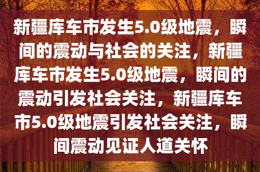 新疆库车市发生5.0级地震，瞬间的震动与社会的关注，新疆库车市发生5.0级地震，瞬间的震动引发社会关注，新疆库车市5.0级地震引发社会关注，瞬间震动见证人道关怀