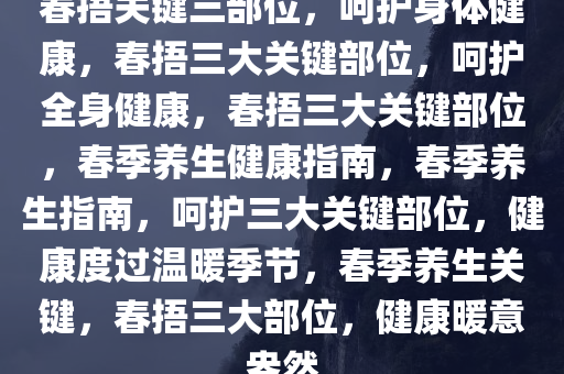 春捂关键三部位，呵护身体健康，春捂三大关键部位，呵护全身健康，春捂三大关键部位，春季养生健康指南，春季养生指南，呵护三大关键部位，健康度过温暖季节，春季养生关键，春捂三大部位，健康暖意盎然