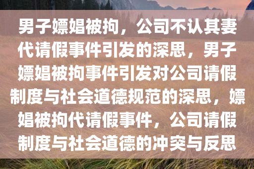 男子嫖娼被拘，公司不认其妻代请假事件引发的深思，男子嫖娼被拘事件引发对公司请假制度与社会道德规范的深思，嫖娼被拘代请假事件，公司请假制度与社会道德的冲突与反思