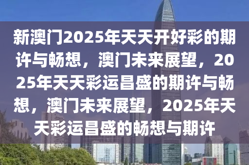 新澳门2025年天天开好彩的期许与畅想，澳门未来展望，2025年天天彩运昌盛的期许与畅想，澳门未来展望，2025年天天彩运昌盛的畅想与期许