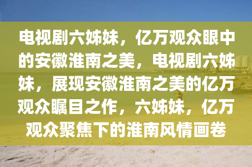 电视剧六姊妹，亿万观众眼中的安徽淮南之美，电视剧六姊妹，展现安徽淮南之美的亿万观众瞩目之作，六姊妹，亿万观众聚焦下的淮南风情画卷