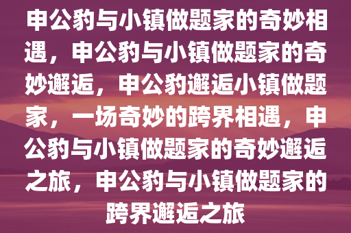 申公豹与小镇做题家的奇妙相遇，申公豹与小镇做题家的奇妙邂逅，申公豹邂逅小镇做题家，一场奇妙的跨界相遇，申公豹与小镇做题家的奇妙邂逅之旅，申公豹与小镇做题家的跨界邂逅之旅