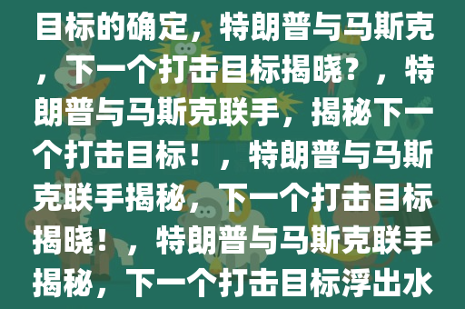 特朗普与马斯克，下一个打击目标的确定，特朗普与马斯克，下一个打击目标揭晓？，特朗普与马斯克联手，揭秘下一个打击目标！，特朗普与马斯克联手揭秘，下一个打击目标揭晓！，特朗普与马斯克联手揭秘，下一个打击目标浮出水面