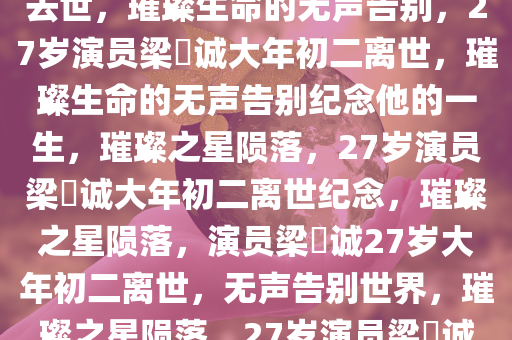 27岁演员梁祐诚大年初二突然去世，璀璨生命的无声告别，27岁演员梁祐诚大年初二离世，璀璨生命的无声告别纪念他的一生，璀璨之星陨落，27岁演员梁祐诚大年初二离世纪念，璀璨之星陨落，演员梁祐诚27岁大年初二离世，无声告别世界，璀璨之星陨落，27岁演员梁祐诚大年初二离世