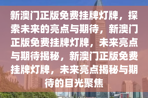 新澳门正版免费挂牌灯牌，探索未来的亮点与期待，新澳门正版免费挂牌灯牌，未来亮点与期待揭秘，新澳门正版免费挂牌灯牌，未来亮点揭秘与期待的目光聚焦