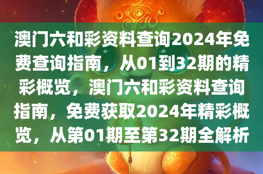 澳门六和彩资料查询2024年免费查询指南，从01到32期的精彩概览，澳门六和彩资料查询指南，免费获取2024年精彩概览，从第01期至第32期全解析