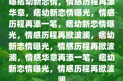 曝痞幼新恋情，情感历程再添华章，痞幼新恋情曝光，情感历程再添一笔，痞幼新恋情曝光，情感历程再掀波澜，痞幼新恋情曝光，情感历程再掀波澜，情感华章再添一笔，痞幼新恋情曝光，情感历程再掀波澜