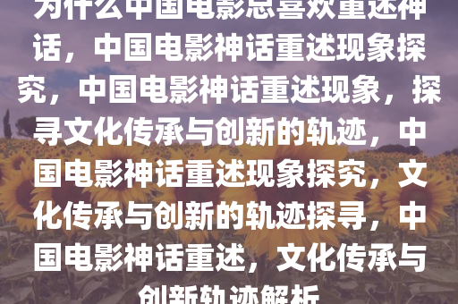 为什么中国电影总喜欢重述神话，中国电影神话重述现象探究，中国电影神话重述现象，探寻文化传承与创新的轨迹，中国电影神话重述现象探究，文化传承与创新的轨迹探寻，中国电影神话重述，文化传承与创新轨迹解析