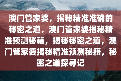 澳门管家婆，揭秘精准准确的秘密之道，澳门管家婆揭秘精准预测秘籍，揭秘秘密之道，澳门管家婆揭秘精准预测秘籍，秘密之道探寻记