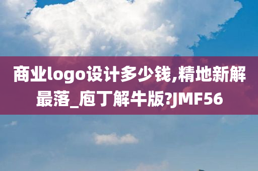 商业logo设计多少钱,精地新解最落_庖丁解牛版?JMF56