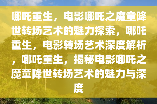 哪吒重生，电影哪吒之魔童降世转场艺术的魅力探索，哪吒重生，电影转场艺术深度解析，哪吒重生，揭秘电影哪吒之魔童降世转场艺术的魅力与深度