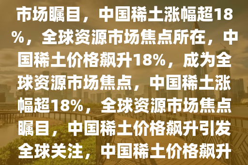 中国稀土涨逾18%，全球资源市场瞩目，中国稀土涨幅超18%，全球资源市场焦点所在，中国稀土价格飙升18%，成为全球资源市场焦点，中国稀土涨幅超18%，全球资源市场焦点瞩目，中国稀土价格飙升引发全球关注，中国稀土价格飙升18%，全球资源市场聚焦焦点