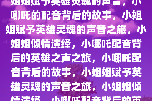 小哪吒的配音背后的故事，小姐姐赋予英雄灵魂的声音，小哪吒的配音背后的故事，小姐姐赋予英雄灵魂的声音之旅，小姐姐倾情演绎，小哪吒配音背后的英雄之声之旅，小哪吒配音背后的故事，小姐姐赋予英雄灵魂的声音之旅，小姐姐倾情演绎，小哪吒配音背后的英雄之声之旅