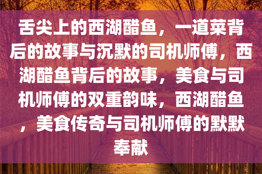 舌尖上的西湖醋鱼，一道菜背后的故事与沉默的司机师傅，西湖醋鱼背后的故事，美食与司机师傅的双重韵味，西湖醋鱼，美食传奇与司机师傅的默默奉献