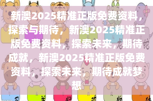 新澳2025精准正版免费资料，探索与期待，新澳2025精准正版免费资料，探索未来，期待成就，新澳2025精准正版免费资料，探索未来，期待成就梦想