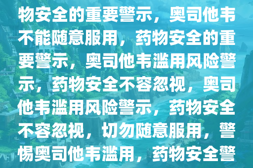 奥司他韦不能乱吃——关于药物安全的重要警示，奥司他韦不能随意服用，药物安全的重要警示，奥司他韦滥用风险警示，药物安全不容忽视，奥司他韦滥用风险警示，药物安全不容忽视，切勿随意服用，警惕奥司他韦滥用，药物安全警示勿忽视