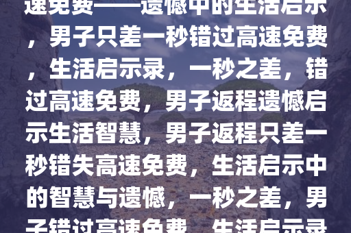 男子返程仅差一秒，没赶上高速免费——遗憾中的生活启示，男子只差一秒错过高速免费，生活启示录，一秒之差，错过高速免费，男子返程遗憾启示生活智慧，男子返程只差一秒错失高速免费，生活启示中的智慧与遗憾，一秒之差，男子错过高速免费，生活启示录，遗憾中的智慧