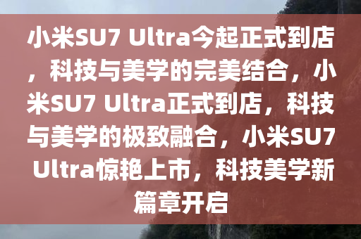 小米SU7 Ultra今起正式到店，科技与美学的完美结合，小米SU7 Ultra正式到店，科技与美学的极致融合，小米SU7 Ultra惊艳上市，科技美学新篇章开启