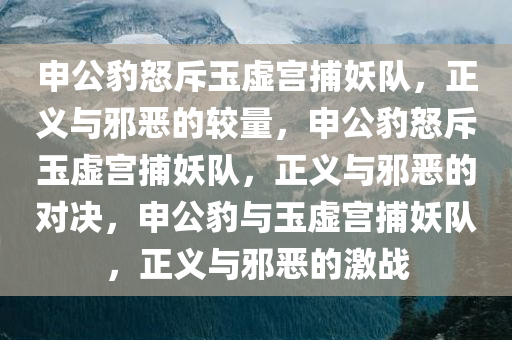 申公豹怒斥玉虚宫捕妖队，正义与邪恶的较量，申公豹怒斥玉虚宫捕妖队，正义与邪恶的对决，申公豹与玉虚宫捕妖队，正义与邪恶的激战